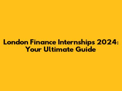 London Finance Internships 2024: Your Ultimate Guide