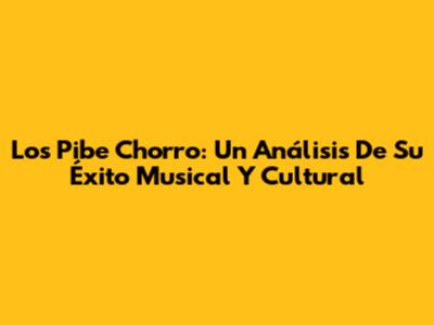 Los Pibe Chorro: Un Análisis De Su Éxito Musical Y Cultural