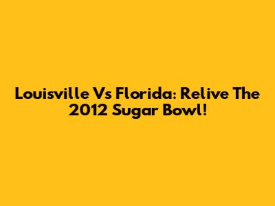 Louisville Vs Florida: Relive The 2012 Sugar Bowl!