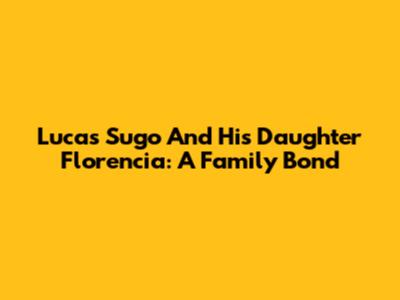 Lucas Sugo And His Daughter Florencia: A Family Bond