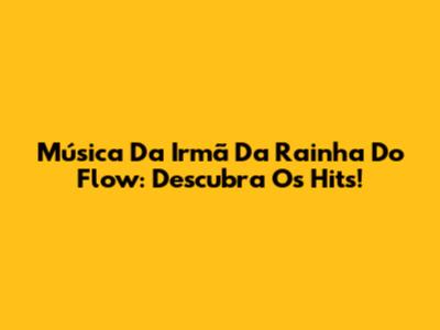 Música Da Irmã Da Rainha Do Flow: Descubra Os Hits!