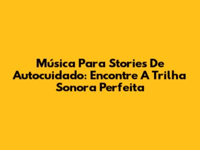 Música Para Stories De Autocuidado: Encontre A Trilha Sonora Perfeita
