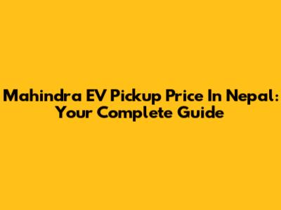 Mahindra EV Pickup Price In Nepal: Your Complete Guide