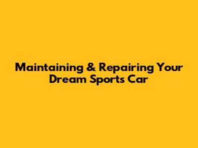 Maintaining & Repairing Your Dream Sports Car