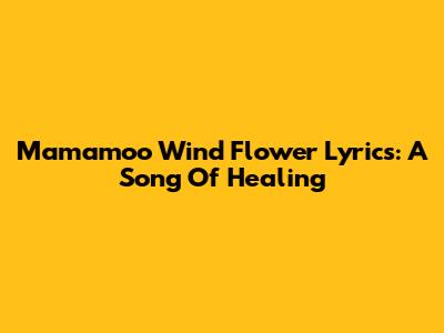 Mamamoo Wind Flower Lyrics: A Song Of Healing