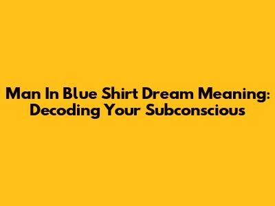 Man In Blue Shirt Dream Meaning: Decoding Your Subconscious