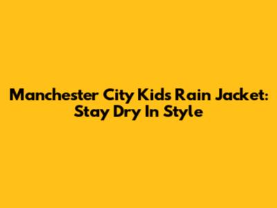 Manchester City Kids Rain Jacket: Stay Dry In Style