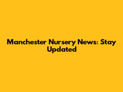 Manchester Nursery News: Stay Updated