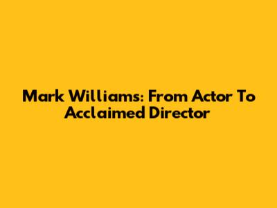 Mark Williams: From Actor To Acclaimed Director