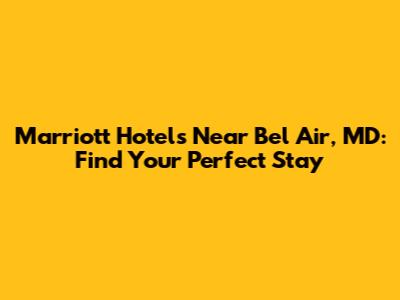 Marriott Hotels Near Bel Air, MD: Find Your Perfect Stay