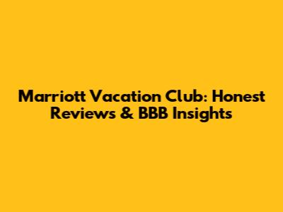 Marriott Vacation Club: Honest Reviews & BBB Insights
