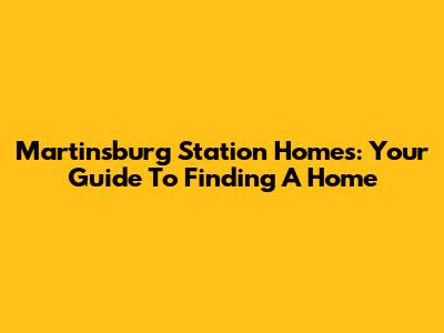 Martinsburg Station Homes: Your Guide To Finding A Home