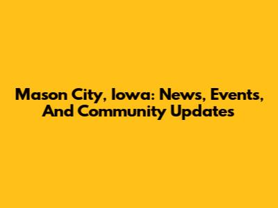 Mason City, Iowa: News, Events, And Community Updates