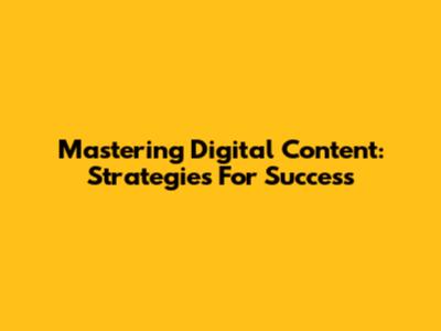 Mastering Digital Content: Strategies For Success