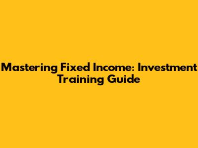 Mastering Fixed Income: Investment Training Guide