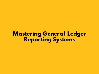 Mastering General Ledger Reporting Systems