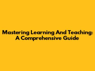 Mastering Learning And Teaching: A Comprehensive Guide