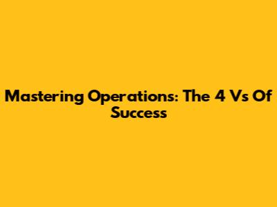 Mastering Operations: The 4 Vs Of Success