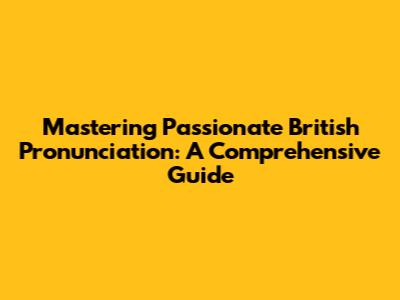 Mastering Passionate British Pronunciation: A Comprehensive Guide