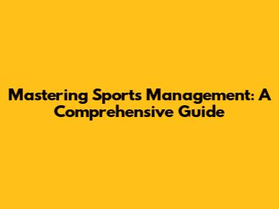 Mastering Sports Management: A Comprehensive Guide