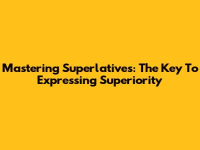 Mastering Superlatives: The Key To Expressing Superiority