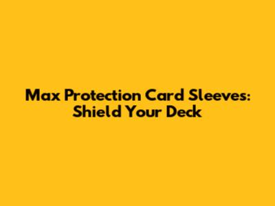 Max Protection Card Sleeves: Shield Your Deck