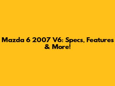 Mazda 6 2007 V6: Specs, Features & More!