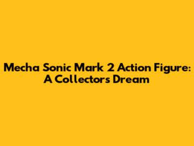 Mecha Sonic Mark 2 Action Figure: A Collector's Dream