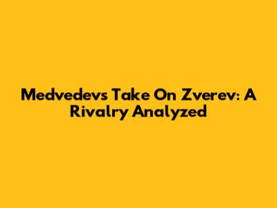 Medvedev's Take On Zverev: A Rivalry Analyzed