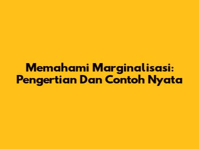 Memahami Marginalisasi: Pengertian Dan Contoh Nyata