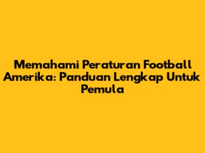 Memahami Peraturan Football Amerika: Panduan Lengkap Untuk Pemula