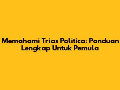 Memahami Trias Politica: Panduan Lengkap Untuk Pemula
