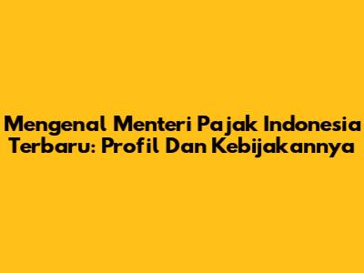 Mengenal Menteri Pajak Indonesia Terbaru: Profil Dan Kebijakannya