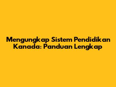 Mengungkap Sistem Pendidikan Kanada: Panduan Lengkap