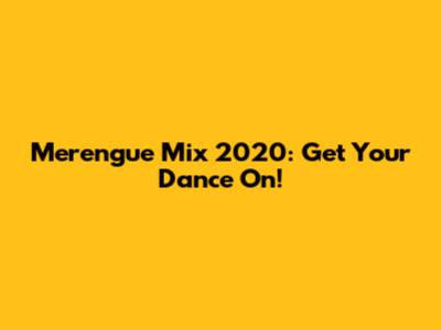 Merengue Mix 2020: Get Your Dance On!