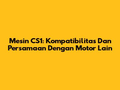 Mesin CS1: Kompatibilitas Dan Persamaan Dengan Motor Lain