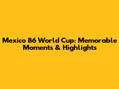 Mexico '86 World Cup: Memorable Moments & Highlights