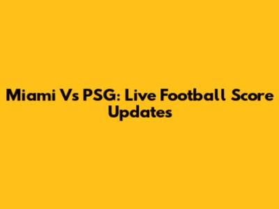 Miami Vs PSG: Live Football Score Updates