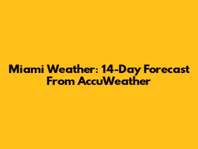 Miami Weather: 14-Day Forecast From AccuWeather