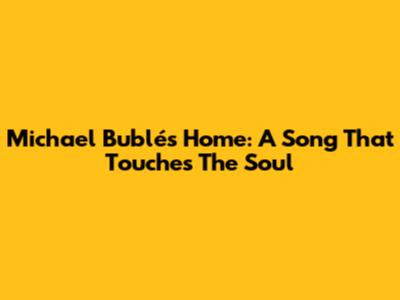 Michael Bublé's "Home": A Song That Touches The Soul