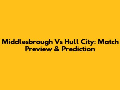 Middlesbrough Vs Hull City: Match Preview & Prediction