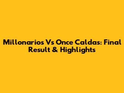 Millonarios Vs Once Caldas: Final Result & Highlights
