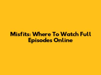 Misfits: Where To Watch Full Episodes Online