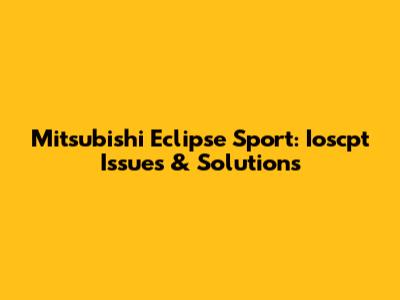Mitsubishi Eclipse Sport: Ioscpt Issues & Solutions