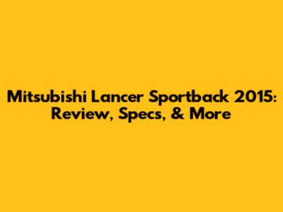 Mitsubishi Lancer Sportback 2015: Review, Specs, & More