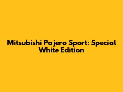 Mitsubishi Pajero Sport: Special White Edition