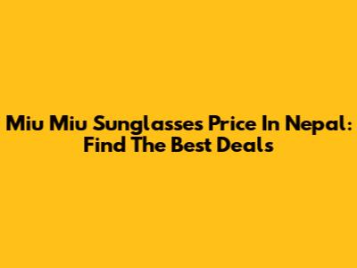 Miu Miu Sunglasses Price In Nepal: Find The Best Deals