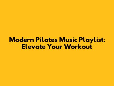 Modern Pilates Music Playlist: Elevate Your Workout