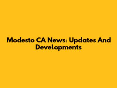 Modesto CA News: Updates And Developments