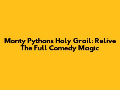 Monty Python's Holy Grail: Relive The Full Comedy Magic